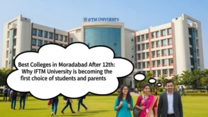 Best Colleges in Moradabad After 12th IFTM University क्यों बन रहा है Students और Parents की पहली पसंद